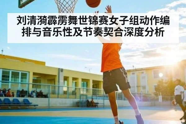 刘清漪霹雳舞世锦赛女子组动作编排与音乐性及节奏契合深度分析